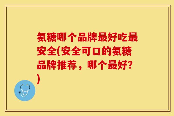 氨糖哪个品牌最好吃最安全(安全可口的氨糖品牌推荐，哪个最好？)