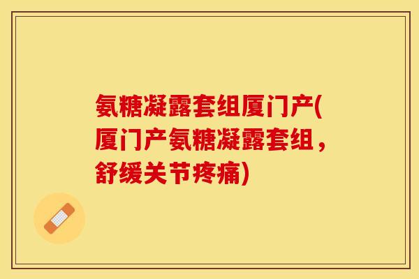 氨糖凝露套组厦门产(厦门产氨糖凝露套组，舒缓关节疼痛)