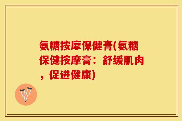 氨糖按摩保健膏(氨糖保健按摩膏：舒缓肌肉，促进健康)