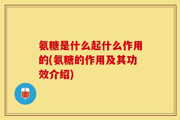 氨糖是什么起什么作用的(氨糖的作用及其功效介绍)