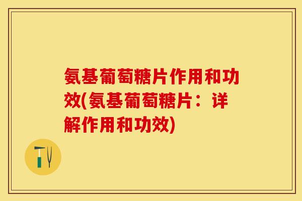 氨基葡萄糖片作用和功效(氨基葡萄糖片：详解作用和功效)