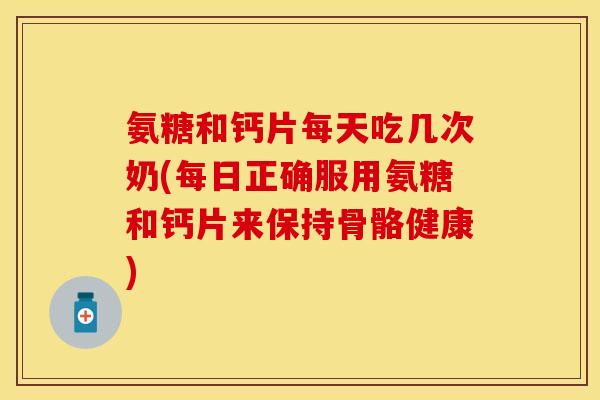 氨糖和钙片每天吃几次奶(每日正确服用氨糖和钙片来保持骨骼健康)