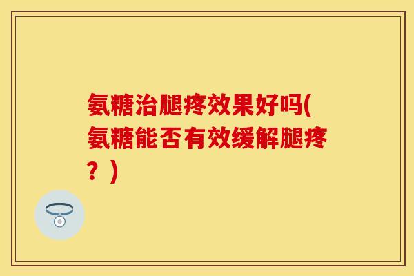 氨糖治腿疼效果好吗(氨糖能否有效缓解腿疼？)