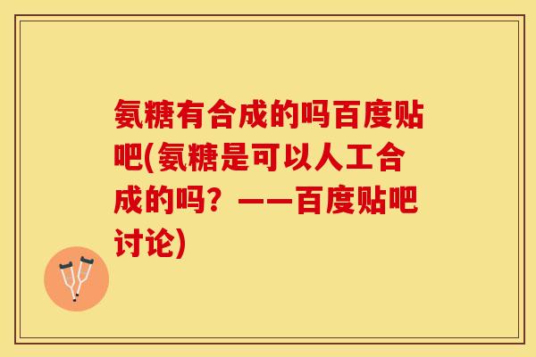氨糖有合成的吗百度贴吧(氨糖是可以人工合成的吗？——百度贴吧讨论)