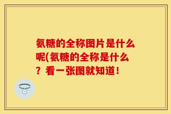 氨糖的全称图片是什么呢(氨糖的全称是什么？看一张图就知道！