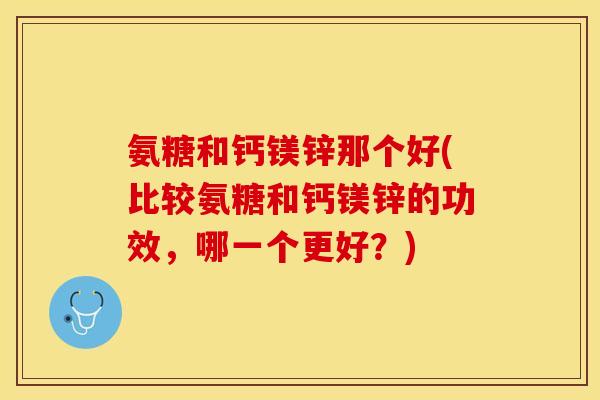 氨糖和钙镁锌那个好(比较氨糖和钙镁锌的功效，哪一个更好？)