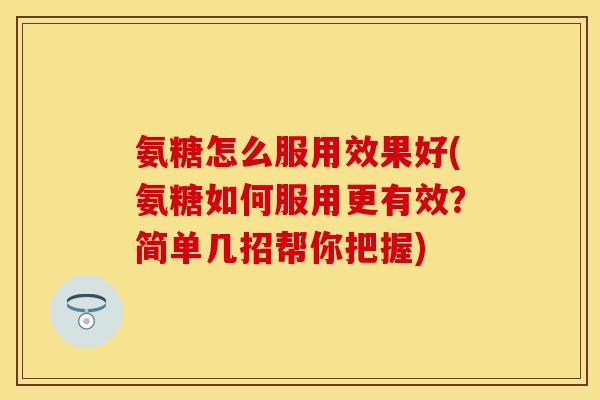 氨糖怎么服用效果好(氨糖如何服用更有效？简单几招帮你把握)
