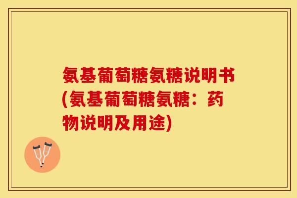 氨基葡萄糖氨糖说明书(氨基葡萄糖氨糖：药物说明及用途)