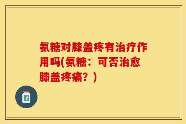 氨糖对膝盖疼有治疗作用吗(氨糖：可否治愈膝盖疼痛？)-第1张图片-关节保镖