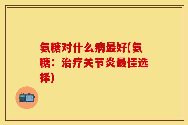 氨糖对什么病最好(氨糖：治疗关节炎最佳选择)
