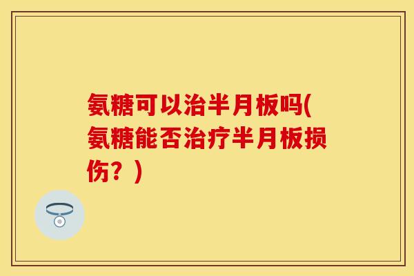 氨糖可以治半月板吗(氨糖能否治疗半月板损伤？)