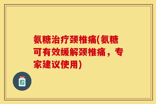 氨糖治疗颈椎痛(氨糖可有效缓解颈椎痛，专家建议使用)