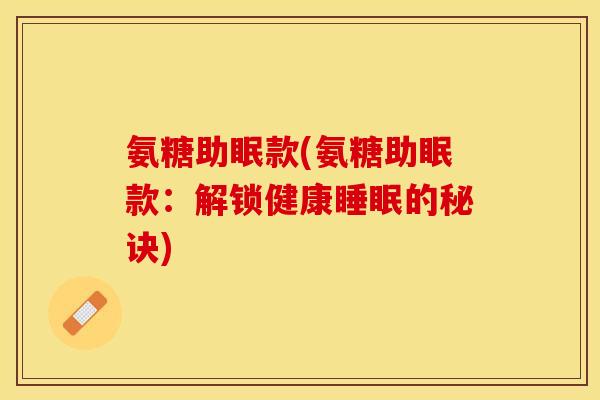 氨糖助眠款(氨糖助眠款：解锁健康睡眠的秘诀)