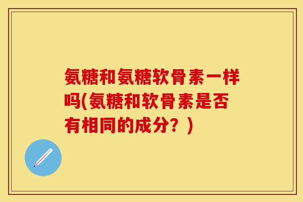 氨糖和氨糖软骨素一样吗(氨糖和软骨素是否有相同的成分？)