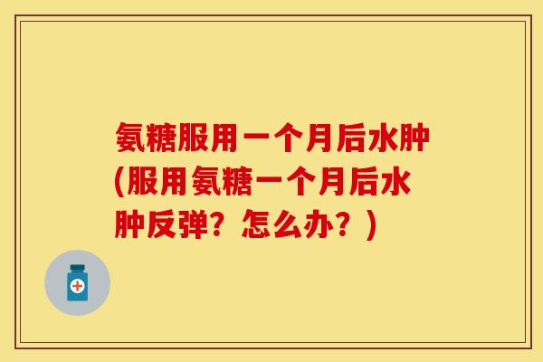 氨糖服用一个月后水肿(服用氨糖一个月后水肿反弹？怎么办？)