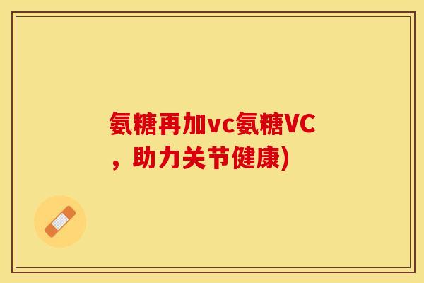 氨糖再加vc氨糖VC，助力关节健康)