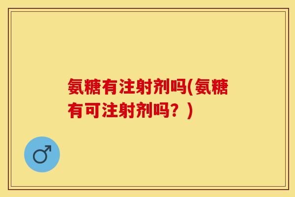 氨糖有注射剂吗(氨糖有可注射剂吗？)