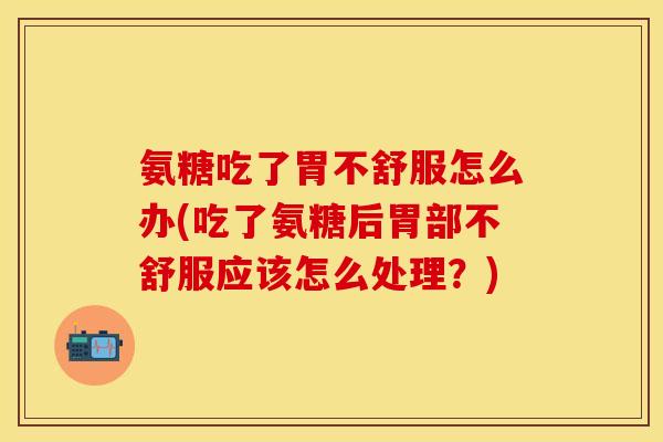 氨糖吃了胃不舒服怎么办(吃了氨糖后胃部不舒服应该怎么处理？)