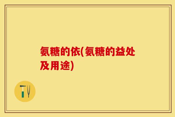 氨糖的依(氨糖的益处及用途)