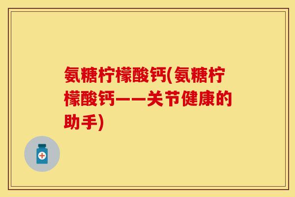 氨糖柠檬酸钙(氨糖柠檬酸钙——关节健康的助手)