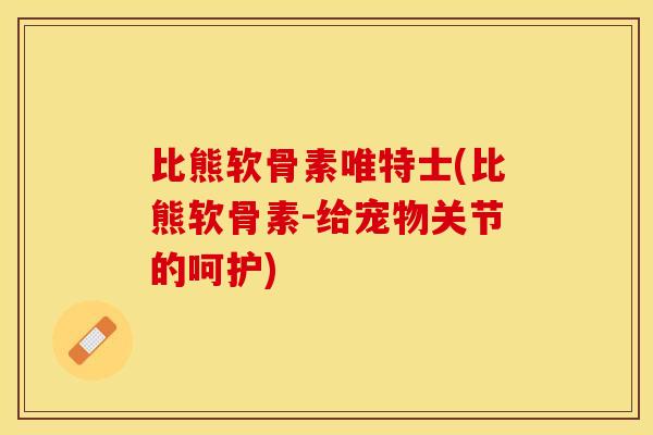 比熊软骨素唯特士(比熊软骨素-给宠物关节的呵护)