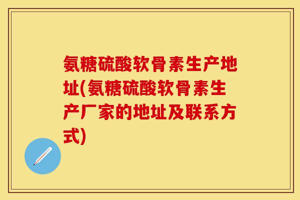 氨糖硫酸软骨素生产地址(氨糖硫酸软骨素生产厂家的地址及联系方式)