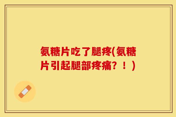 氨糖片吃了腿疼(氨糖片引起腿部疼痛？！)