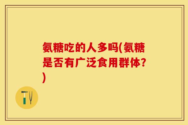 氨糖吃的人多吗(氨糖是否有广泛食用群体？)