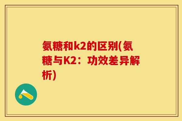 氨糖和k2的区别(氨糖与K2：功效差异解析)