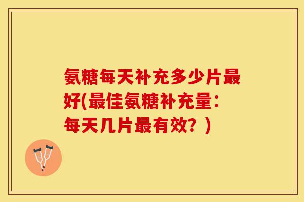 氨糖每天补充多少片最好(最佳氨糖补充量:每天几片最有效?)-第1张图片-关节保镖 氨糖每天补充多少片最好(最佳氨糖补充量:每天几片最有效?)-第1张图片-关节保镖
