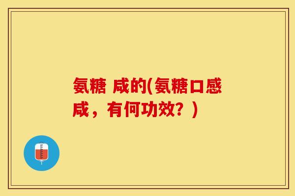 氨糖 咸的(氨糖口感咸，有何功效？)