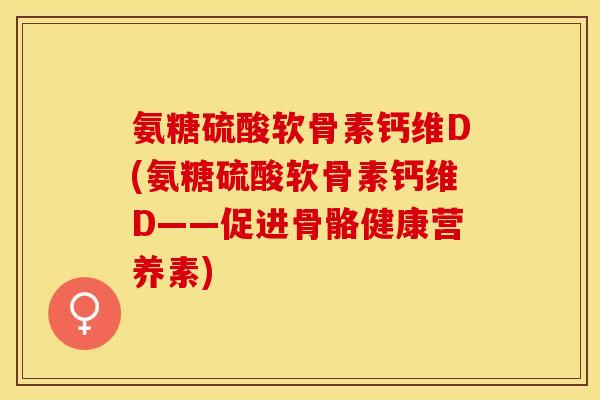 氨糖硫酸软骨素钙维D(氨糖硫酸软骨素钙维D——促进骨骼健康营养素)