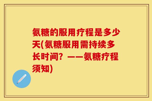 氨糖的服用疗程是多少天(氨糖服用需持续多长时间？——氨糖疗程须知)