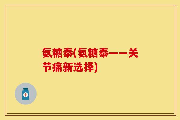 氨糖泰(氨糖泰——关节痛新选择)