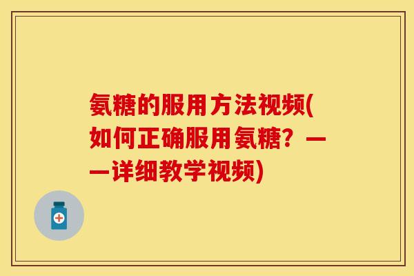 氨糖的服用方法视频(如何正确服用氨糖？——详细教学视频)