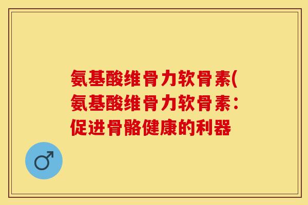氨基酸维骨力软骨素(氨基酸维骨力软骨素：促进骨骼健康的利器