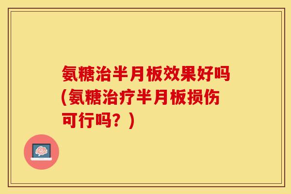 氨糖治半月板效果好吗(氨糖治疗半月板损伤可行吗？)