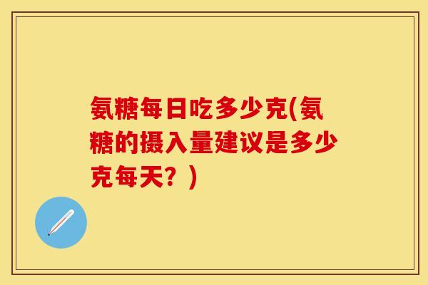 氨糖每日吃多少克(氨糖的摄入量建议是多少克每天？)