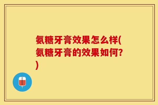 氨糖牙膏效果怎么样(氨糖牙膏的效果如何？)