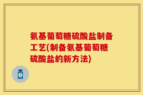 氨基葡萄糖硫酸盐制备工艺(制备氨基葡萄糖硫酸盐的新方法)-第1张图片-关节保镖