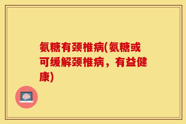 氨糖有颈椎病(氨糖或可缓解颈椎病，有益健康)