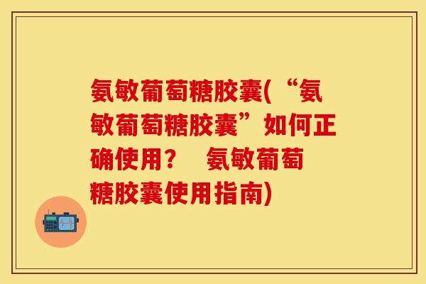 氨敏葡萄糖胶囊(“氨敏葡萄糖胶囊”如何正确使用？  氨敏葡萄糖胶囊使用指南)