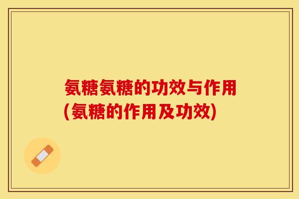 氨糖氨糖的功效与作用(氨糖的作用及功效)