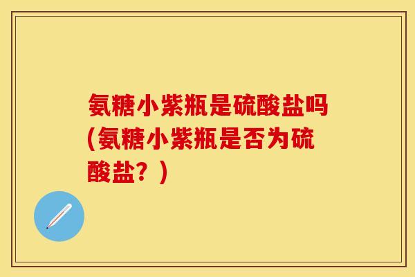 氨糖小紫瓶是硫酸盐吗(氨糖小紫瓶是否为硫酸盐?)-第1张图片-关节保镖 氨糖小紫瓶是硫酸盐吗(氨糖小紫瓶是否为硫酸盐?)-第1张图片-关节保镖