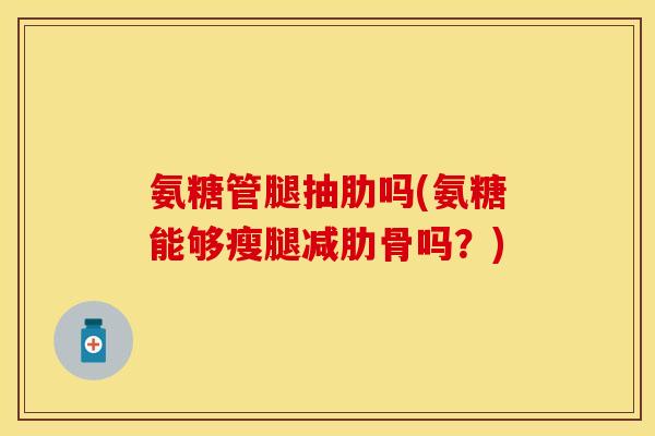 氨糖管腿抽肋吗(氨糖能够瘦腿减肋骨吗？)