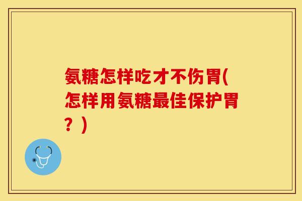 氨糖怎样吃才不伤胃(怎样用氨糖最佳保护胃？)