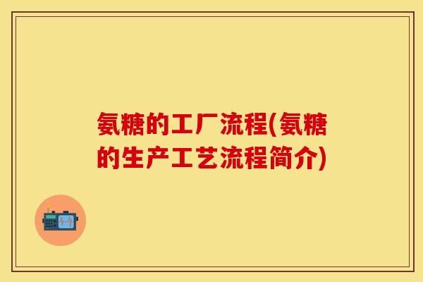 氨糖的工厂流程(氨糖的生产工艺流程简介)