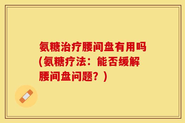 氨糖治疗腰间盘有用吗(氨糖疗法：能否缓解腰间盘问题？)