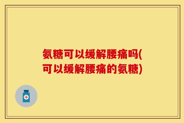 氨糖可以缓解腰痛吗(可以缓解腰痛的氨糖)-第1张图片-关节保镖