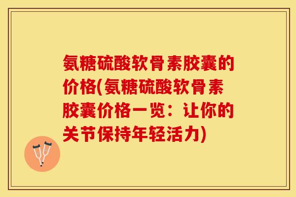 氨糖硫酸软骨素胶囊的价格(氨糖硫酸软骨素胶囊价格一览：让你的关节保持年轻活力)